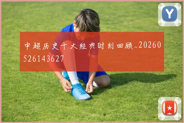 中超历史十大经典时刻回顾_20260526143627