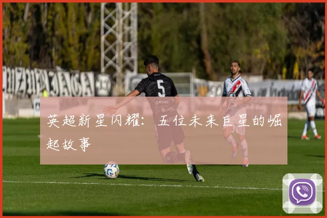 英超新星闪耀：五位未来巨星的崛起故事
