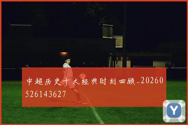 中超历史十大经典时刻回顾_20260526143627