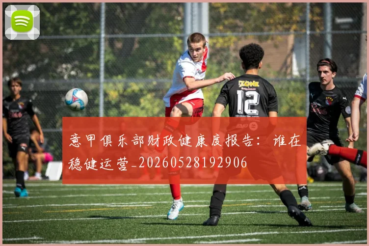 意甲俱乐部财政健康度报告：谁在稳健运营_20260528192906