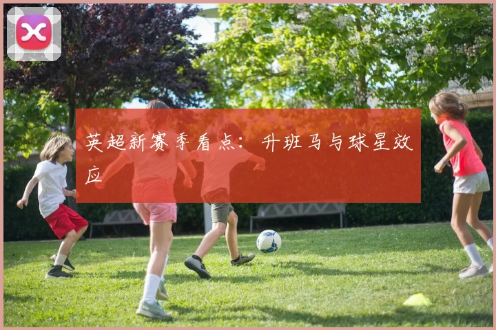 英超新赛季看点：升班马与球星效应