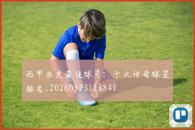 西甲历史最佳球员：十大传奇球星排名_20260523113841