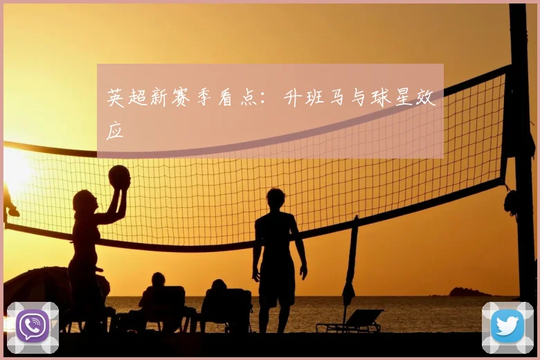 英超新赛季看点：升班马与球星效应