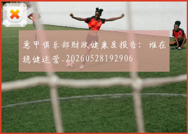 意甲俱乐部财政健康度报告：谁在稳健运营_20260528192906